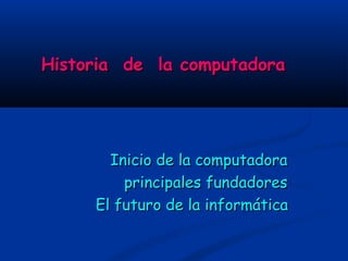 Historia de la computadora




       Inicio de la computadora
         principales fundadores
     El futuro de la informática
 