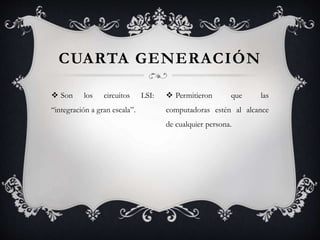  Son los circuitos LSI:
“integración a gran escala”.
CUARTA GENERACIÓN
 Permitieron que las
computadoras estén al alcance
de cualquier persona.
 