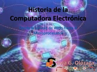 Historia de la Computadora Electrónica Desde la válvula de vacío hasta el Microprocesador ilvia G. Olózaga 