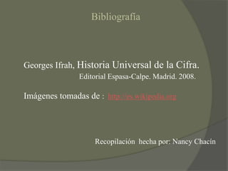 BibliografíaGeorges Ifrah, Historia Universal de la Cifra.                      Editorial Espasa-Calpe. Madrid. 2008.Imágenes tomadas de : http://es.wikipedia.orgRecopilación  hecha por: Nancy Chacín
