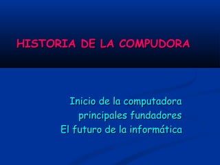 HISTORIA DE LA COMPUDORA




        Inicio de la computadora
          principales fundadores
      El futuro de la informática
 