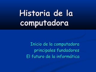 Historia de la
computadora

   Inicio de la computadora
     principales fundadores
 El futuro de la informática
 