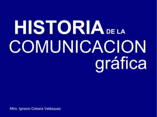 HISTORIADE LA
COMUNICACION
gráfica
Mtro. Ignacio Colosía Velásquez
 