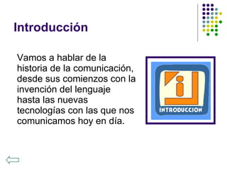 Introducción Vamos a hablar de la historia de la comunicación, desde sus comienzos con la invención del lenguaje hasta las nuevas tecnologías con las que nos comunicamos hoy en día.  