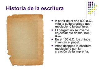 Historia de la escritura A partir de el año 800 a.C., vino la cultura griega que revolucionó la escritura. El pergamino se inventó en occidente desde 1500 a.C.  En el 105 d.C. los chinos inventan el papel. Años después la escritura revolucionó con la creación de la imprenta. 