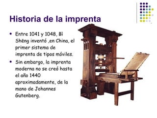 Historia de la imprenta Entre 1041 y 1048, Bì Shēng inventó ,en China, el primer sistema de imprenta de tipos móviles. Sin embargo, la imprenta moderna no se creó hasta el año 1440 aproximadamente, de la mano de Johannes Gutenberg.  