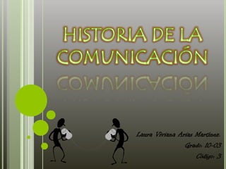 HISTORIA DE LA COMUNICACIÓN  Laura Viviana Arias Martínez. Grado: 10-03 Código: 3 