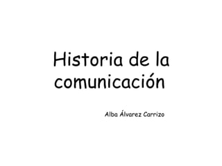 Historia de la comunicación   Alba Álvarez Carrizo 