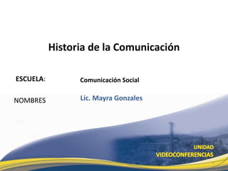 Historia de la Comunicación

ESCUELA:         Comunicación Social

NOMBRES          Lic. Mayra Gonzales




                                         1
 