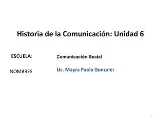 ESCUELA:
NOMBRES
Historia de la Comunicación: Unidad 6
Comunicación Social
Lic. Mayra Paola Gonzales
1
 