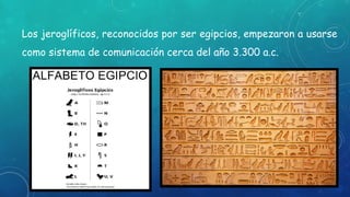 Los jeroglíficos, reconocidos por ser egipcios, empezaron a usarse
como sistema de comunicación cerca del año 3.300 a.c.
 
