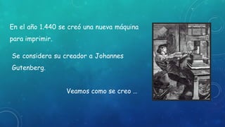 En el año 1.440 se creó una nueva máquina
para imprimir.
Se considera su creador a Johannes
Gutenberg.
Veamos como se creo …
 