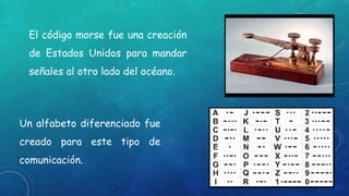 El código morse fue una creación
de Estados Unidos para mandar
señales al otro lado del océano.
Un alfabeto diferenciado fue
creado para este tipo de
comunicación.
 