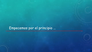 Empecemos por el principio …
 