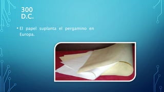 300
D.C.
• El papel suplanta el pergamino en
Europa.
 