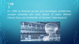 198
5
En 1985 la Internet ya era una tecnología establecida,
aunque conocida por unos pocos. El autor William
Gibson hizo una revelación: el término "ciberespacio".
 