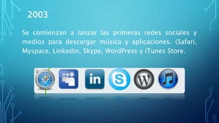 2003
Se comienzan a lanzar las primeras redes sociales y
medios para descargar música y aplicaciones. (Safari,
Myspace, Linkedin, Skype, WordPress y iTunes Store.
 