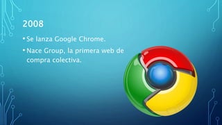 2008
• Se lanza Google Chrome.
• Nace Group, la primera web de
compra colectiva.
 