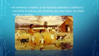 • Al comenzar a hablar, el ser humano aprendía a codificar y
transmitir la cultura, por primitiva que esta fuera. Así había
nacido el mundo.
 