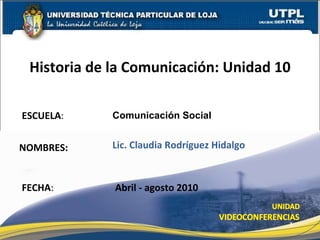 ESCUELA : NOMBRES: Historia de la Comunicación: Unidad 10 FECHA : Comunicación Social Lic. Claudia Rodríguez Hidalgo Abril - agosto 2010 