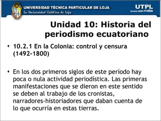 Unidad 10:  Historia del periodismo ecuatoriano  <ul><li>10.2.1 En la Colonia: control y censura (1492-1800)   </li></ul><...