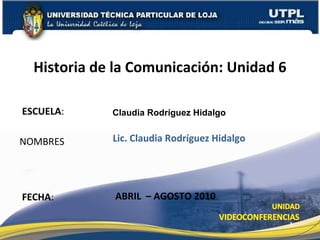 ESCUELA : NOMBRES Historia de la Comunicación: Unidad 6 FECHA : Claudia Rodríguez Hidalgo Lic. Claudia Rodríguez Hidalgo ABRIL  – AGOSTO 2010 
