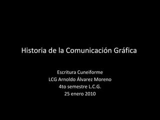 Historia de la Comunicación Gráfica  Escritura Cuneiforme LCG Arnoldo Álvarez Moreno 4to semestre L.C.G. 25 enero 2010 