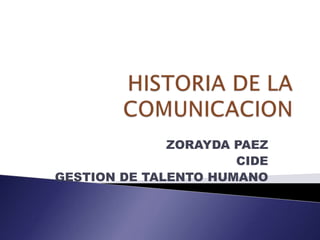 HISTORIA DE LA COMUNICACION ZORAYDA PAEZ  CIDE GESTION DE TALENTO HUMANO 