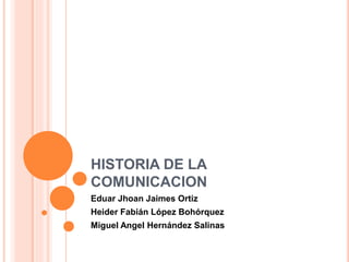 HISTORIA DE LA
COMUNICACION
Eduar Jhoan Jaimes Ortiz
Heider Fabián López Bohórquez
Miguel Angel Hernández Salinas
 