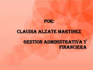 Por:
Claudia alzate martinez
Gestion administrativa y
financiera
 