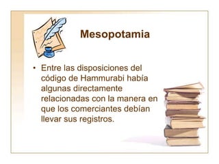 Mesopotamia
• Entre las disposiciones del
código de Hammurabi había
algunas directamente
relacionadas con la manera en
que los comerciantes debían
llevar sus registros.
 