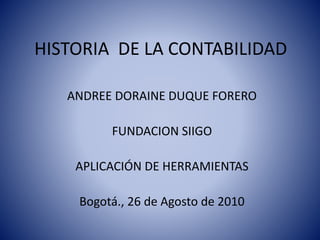 HISTORIA DE LA CONTABILIDAD
ANDREE DORAINE DUQUE FORERO
FUNDACION SIIGO
APLICACIÓN DE HERRAMIENTAS
Bogotá., 26 de Agosto de 2010
 