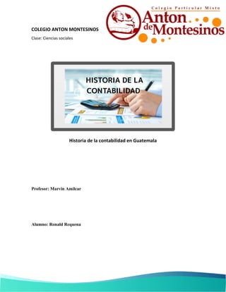 COLEGIO ANTON MONTESINOS
Clase: Ciencias sociales
Historia de la contabilidad en Guatemala
Profesor: Marvin Amilcar
Alumno: Ronald Requena
 