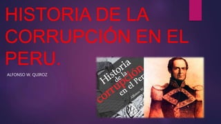 HISTORIA DE LA
CORRUPCIÓN EN EL
PERU.
ALFONSO W. QUIROZ
 