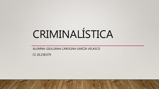 CRIMINALÍSTICA
ALUMNA: GIULLIANA CAROLINA GARCÍA VELASCO
CI: 26.238.079
 