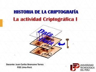 HISTORIA DE LA CRIPTOGRAFÍA
La actividad Criptográfica I
Docente: Juan Carlos Broncano Torres
FISE Lima-Perú
 