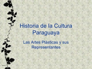Historia de la Cultura
Paraguaya
Las Artes Plásticas y sus
Representantes
 