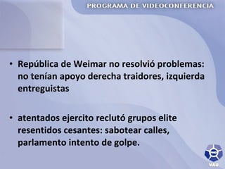 República de Weimar no resolvió problemas: no tenían apoyo derecha traidores, izquierda entreguistas atentados ejercito reclutó grupos elite resentidos cesantes: sabotear calles, parlamento intento de golpe. 