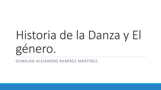 Historia de la Danza y El
género.
OSWALDO ALEJANDRO RAMÍREZ MARTÍNEZ.
 