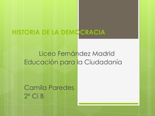 HISTORIA DE LA DEMOCRACIA
Liceo Fernández Madrid
Educación para la Ciudadanía
Camila Paredes
2º Ci B
 