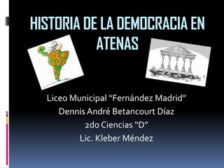 HISTORIA DE LA DEMOCRACIA EN
ATENAS
Liceo Municipal “Fernández Madrid”
Dennis André Betancourt Díaz
2do Ciencias “D”
Lic. Kleber Méndez
 