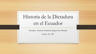 Historia de la Dictadura
en el Ecuador
Nombre: Azeneth Gabriela Mogrovejo Pintado
Curso: 3ro “B”
 