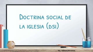 Mg. William Mendieta
Doctrina social de
la iglesia (dsi)
 