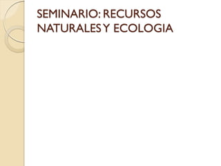 SEMINARIO: RECURSOS
NATURALESY ECOLOGIA
 