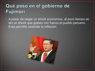 • A pesar de negar un shock economico, al poco tiempo se
dio un shock que golpeo con fuerza al pueblo peruano.
Esta permitió controlar la Inflación.

 