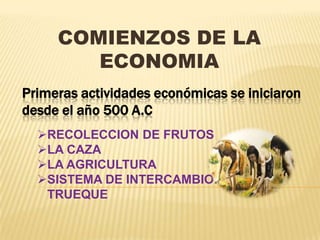 COMIENZOS DE LA
ECONOMIA
Primeras actividades económicas se iniciaron
desde el año 500 A.C
RECOLECCION DE FRUTOS
LA CAZA
LA AGRICULTURA
SISTEMA DE INTERCAMBIO:
TRUEQUE

 