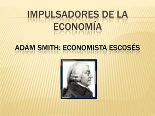 IMPULSADORES DE LA
ECONOMÍA
ADAM SMITH: ECONOMISTA ESCOSÉS

 