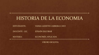 HISTORIA DE LA ECONOMIA
ESTUDIANTE: VANIA LIZZETH CABRERA CAYO
DOCENTE : LIC. EFRAÍN ESCOBAR
MATERIA: ECONOMÍA APLICADA
ORURO-BOLIVIA
 
