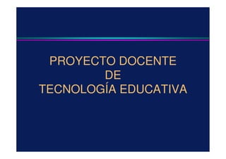 PROYECTO DOCENTE
DE
TECNOLOGÍA EDUCATIVA
 