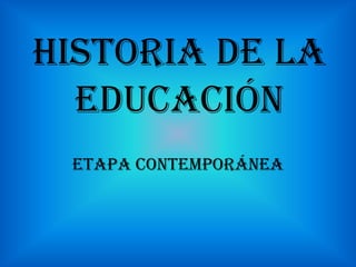 HISTORIA DE LA
  EDUCACIÓN
 ETAPA CONTEMPORÁNEA
 